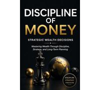 Discipline of Money: Strategic Wealth Decisions: How to Make Smarter Financial Choices, Grow Your Wealth, and Build a Lasting Financial Future (Discipline of Money Series)