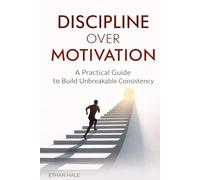 DISCIPLINE OVER MOTIVATION: A Practical Guide to Build Unbreakable Consistency