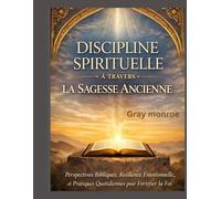 Discipline spirituelle selon la sagesse ancestrale :: Connaissance biblique, résilience émotionnelle et pratiques quotidiennes pour une foi plus forte