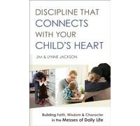 Discipline That Connects With Your Child’s Heart: Building Faith, Wisdom, and Character in the Messes of Daily Life
