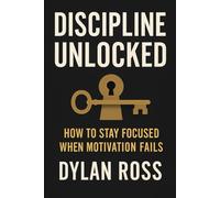 Discipline Unlocked: How to Stay Focused When Motivation Fails