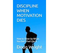 DISCIPLINE WHEN MOTIVATION DIES: How to Show Up When You Don’t Feel Like It