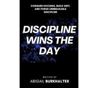 Discipline Wins the Day: Conquer Excuses, Build Grit, and Forge Unbreakable Discipline