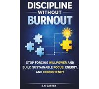 DISCIPLINE WITHOUT BURNOUT: Stop Forcing Will Power And Build Sustainable Focus, Energy And Consistency