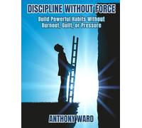Discipline Without Force: Build Powerful Habits Without Burnout, Guilt, or Pressure