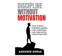 Discipline Without Motivation: How to Build Powerful Habits, Stay Consistent, and Take Action Even on Bad Days