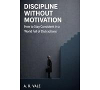 Discipline Without Motivation: How to Stay Consistent in a World Full of Distractions