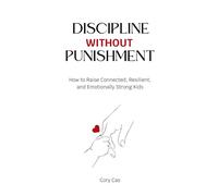 Discipline Without Punishment: How to Raise Connected, Resilient, and Emotionally Strong Kids