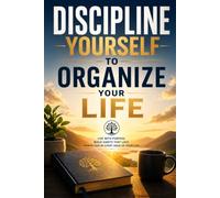 Discipline Yourself to Organize Your Life: “Principles and Practical Habits to Master Your Time, Achieve Your Goals, and Live with Purpose”