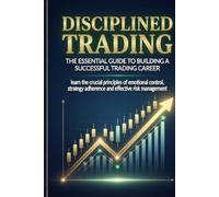 DISCIPLINED TRADING: Disciplined Trading, Your 203-Page Step-by-Step Trading Guide for Consistent Profits (Profitable Trading Strategies)