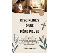DISCIPLINES D'UNE MÈRE PIEUSE: Pratiques dévotionnelles éprouvées pour approfondir votre foi, réduire la culpabilité maternelle et élever des enfants qui aiment Jésus
