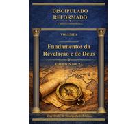 Discipulado Reformado: A Missão Primordial - Volume 6 - Fundamentos da Revelação e de Deus