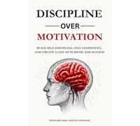 DISCLIPLINE OVER MOTIVATION: Build Self-Discipline, Stay Consistent, and Create a Life of Purpose and Success