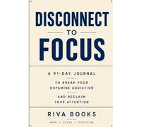 DISCONNECT TO FOCUS: A 91-Day Journal to Break Your Dopamine Addiction and Reclaim Your Attention