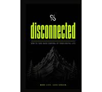 disconnected: How to Take Back Control of Your Digital Life and Break Free from Screen Addiction