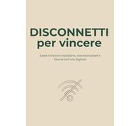 Disconnetti per Vincere: Come ritrovare equilibrio, concentrazione e libertà nell’era digitale
