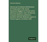 Discorsi per la Solenne Distribuzione de' Premij nelle II. RR. Scuole Elementari Maggiori in Treviso al fine dell'Anno Scolastico 1857-58 dell Dott. ... aperto in Treviso il giorno 18 ottobre 1858