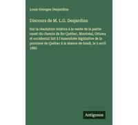 Discours de M. L.G. Desjardins: Sur la résolution relative à la vente de la partie ouest du chemin de fer Québec, Montréal, Ottawa et occidental fait ... Québec à la séance de lundi, le 3 avril 1882