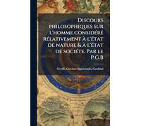 Discours philosophiques sur l'homme considÃ(c)rÃ(c) rÃ(c)lativement Ã l'Ã(c)tat de nature & Ã l'Ã(c)tat de sociÃ(c)te. Par le P.G.B