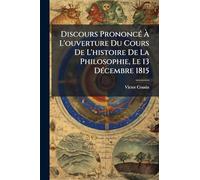 Discours PrononcÃ(c) Ã L'ouverture Du Cours De L'histoire De La Philosophie, Le 13 DÃ(c)cembre 1815