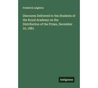 Discourse Delivered to the Students of the Royal Academy on the Distribution of the Prizes, December 10, 1881