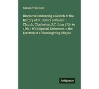 Discourse Embracing a Sketch of the History of St. John's Lutheran Church, Charleston, S.C. from 1734 to 1861 : With Special Reference to the Erection of a Thanksgiving Chapel