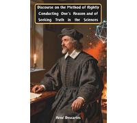 Discourse on the Method of Rightly Conducting One's Reason and of Seeking Truth in the Sciences: The Classic Edition