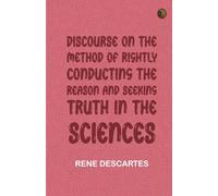 Discourse on the Method: Of Rightly Conducting the Reason, And Seeking Truth in the Sciences