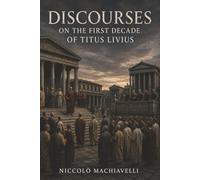Discourses on the First Decade of Titus Livius: How Republics Rise, Decay, and Fight to Stay Free