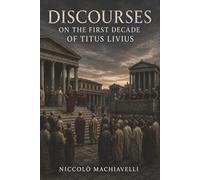Discourses on the First Decade of Titus Livius: How Republics Rise, Decay, and Fight to Stay Free