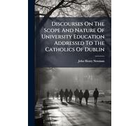 Discourses On The Scope And Nature Of University Education Addressed To The Catholics Of Dublin