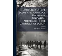 Discourses On The Scope And Nature Of University Education Addressed To The Catholics Of Dublin