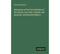 Discourses on the True Definition of the Church, One, Holy, Catholic, and Apostolic, and Kindred Subjects