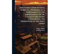 Discourses Upon Several Subjects ... Intended as a Supplement to the Abridgement of Dr. Claget's Discourse Concerning the Operations of the Holy Spirit