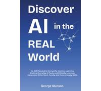 Discover AI in the Real World: No Skill Needed to Demystify Machine Learning, Explore Everyday AI Tools, and Ethically Leverage Generative AI for Work, Family, and Future-Ready Skills