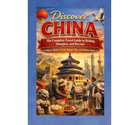 Discover China: The Complete Travel Guide to Beijing, Shanghai, and Beyond - Culture, History, Food, Budget Tips, and Hidden Gems