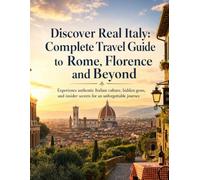 Discover Real Italy: Complete Travel Guide to Rome, Florence and Beyond with Hidden Gems, Local Secrets & Authentic Experiences