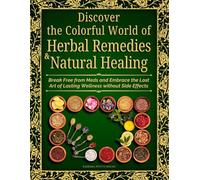 Discover the Colorful World of Herbal Remedies & Natural Healing: Break Free from Meds and Embrace the Lost Art of Lasting Wellness without Side Effects