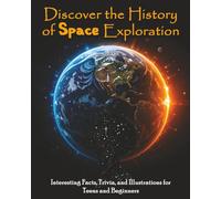Discover the History of Space Exploration: Interesting Facts, Trivia, and Illustrations for Teens and Beginners
