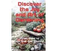 Discover the Joy and Art of Gardening: From Seed to Harvest and Beyond