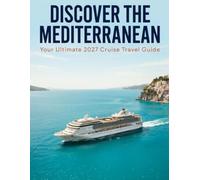 Discover the Mediterranean: Your Ultimate 2027 Cruise Travel: The Complete Guide to Ports, Shore Excursions, Cruise Lines, Itineraries, Budgeting, Packing, and Sailing the Mediterranean Worry Free