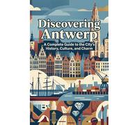 Discovering Antwerp: A Complete Guide to the City's History, Culture, and Charm