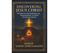 DISCOVERING JESUS CHRIST HIDDEN IN THE TABERNACLE, PRIEST HOOD AND HOLY FEASTS OF ISRAEL