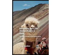 Discovering Peru: The Ultimate Traveler’s Guide: Everything you need to know before you go
