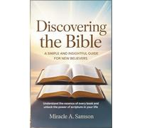 Discovering the Bible: A Simple and Insightful Guide for New Believers: Understand the Essence of Every Book and Unlock the Power of Scripture in Your Life