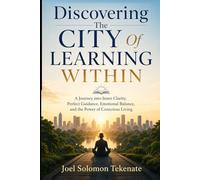 Discovering The City Of Learning Within: A Journey into Inner Clarity, Perfect Guidance, Emotional Balance, and the Power of Conscious Living