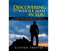Discovering The Whole Man In You: A Curriculum for Promoting Healthy Masculinity for Young Boys/Men Ages 12 to 24