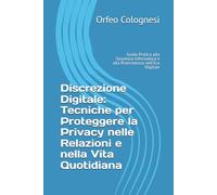 Discrezione Digitale: Tecniche per Proteggere la Privacy nelle Relazioni e nella Vita Quotidiana: Guida Pratica alla Sicurezza Informatica e alla Riservatezza nell'Era Digitale