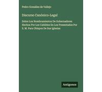Discurso Canónico-Legal: Sobre Los Nombramientos De Gobernadores Hechos Por Los Cabildos En Los Presentados Por S. M. Para Obispos De Sus Iglesias
