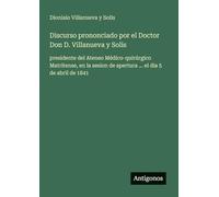 Discurso prononciado por el Doctor Don D. Villanueva y Solis: presidente del Ateneo Médico-quirúrgico Matritense, en la sesion de apertura ... el dia 5 de abril de 1841